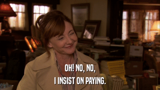 OH! NO, NO, I INSIST ON PAYING. 