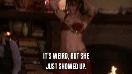 IT'S WEIRD, BUT SHE JUST SHOWED UP. 