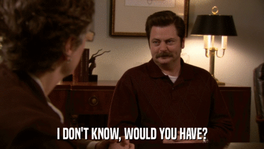 I DON'T KNOW, WOULD YOU HAVE?  