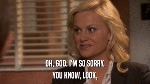 OH, GOD. I'M SO SORRY. YOU KNOW, LOOK, 
