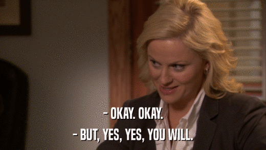 - OKAY. OKAY. - BUT, YES, YES, YOU WILL. 