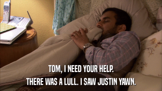 TOM, I NEED YOUR HELP. THERE WAS A LULL. I SAW JUSTIN YAWN. 