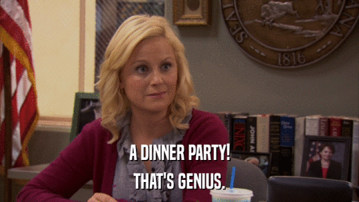 A DINNER PARTY! THAT'S GENIUS. 