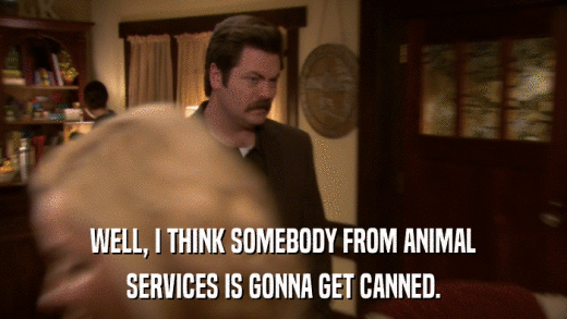 WELL, I THINK SOMEBODY FROM ANIMAL SERVICES IS GONNA GET CANNED. 
