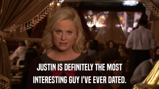 JUSTIN IS DEFINITELY THE MOST INTERESTING GUY I'VE EVER DATED. 