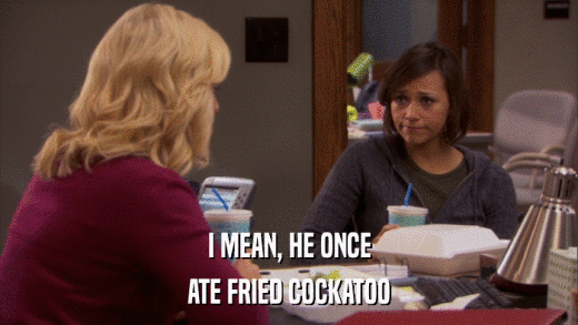 I MEAN, HE ONCE ATE FRIED COCKATOO 