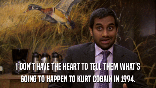 I DON'T HAVE THE HEART TO TELL THEM WHAT'S GOING TO HAPPEN TO KURT COBAIN IN 1994. 