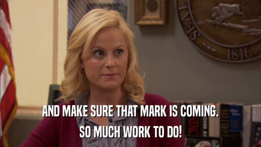 AND MAKE SURE THAT MARK IS COMING. SO MUCH WORK TO DO! 