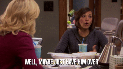 WELL, MAYBE JUST HAVE HIM OVER  