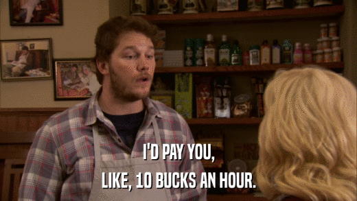 I'D PAY YOU, LIKE, 10 BUCKS AN HOUR. 