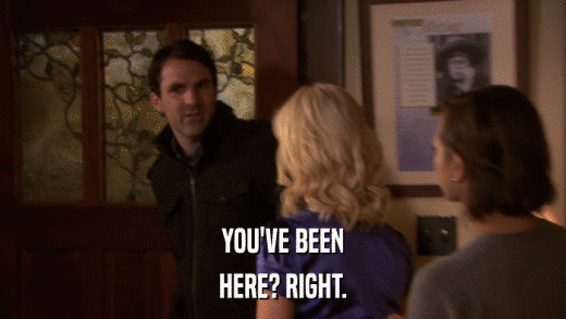 YOU'VE BEEN HERE? RIGHT. 