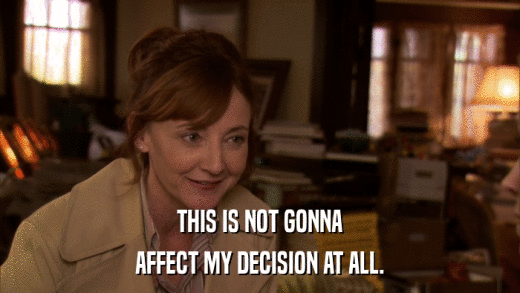 THIS IS NOT GONNA AFFECT MY DECISION AT ALL. 