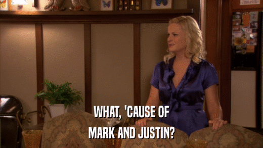 WHAT, 'CAUSE OF MARK AND JUSTIN? 