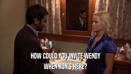 HOW COULD YOU INVITE WENDY WHEN RON'S HERE? 