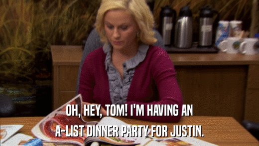 OH, HEY, TOM! I'M HAVING AN A-LIST DINNER PARTY FOR JUSTIN. 