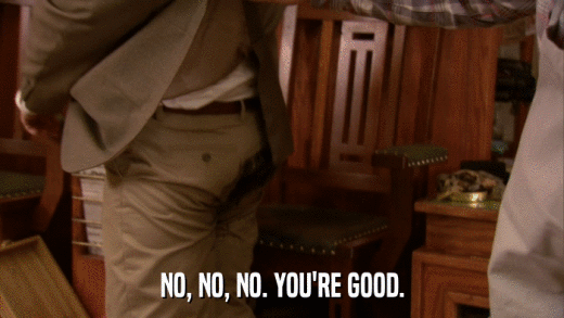NO, NO, NO. YOU'RE GOOD.  