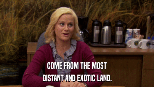 COME FROM THE MOST DISTANT AND EXOTIC LAND. 