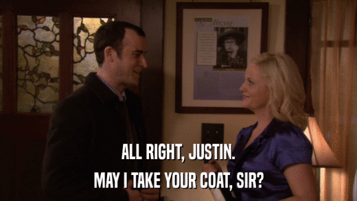 ALL RIGHT, JUSTIN. MAY I TAKE YOUR COAT, SIR? 
