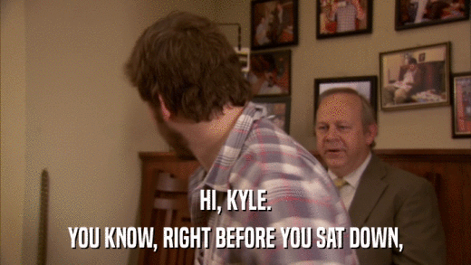 HI, KYLE. YOU KNOW, RIGHT BEFORE YOU SAT DOWN, 