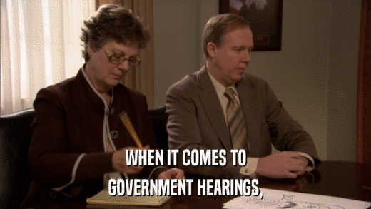 WHEN IT COMES TO GOVERNMENT HEARINGS, 