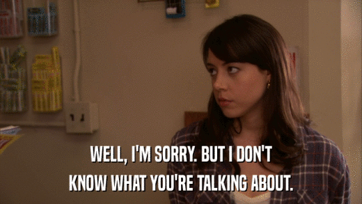 WELL, I'M SORRY. BUT I DON'T KNOW WHAT YOU'RE TALKING ABOUT. 