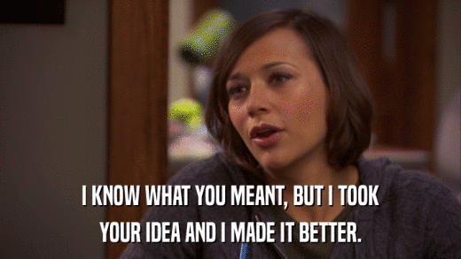 I KNOW WHAT YOU MEANT, BUT I TOOK YOUR IDEA AND I MADE IT BETTER. 