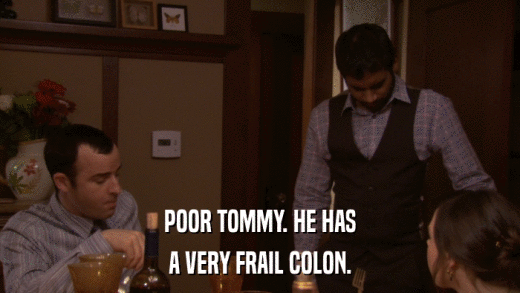 POOR TOMMY. HE HAS A VERY FRAIL COLON. 