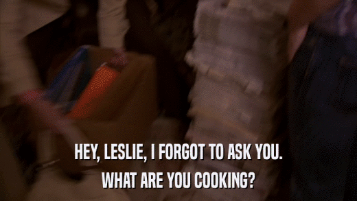 HEY, LESLIE, I FORGOT TO ASK YOU. WHAT ARE YOU COOKING? 