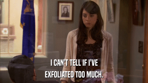 I CAN'T TELL IF I'VE EXFOLIATED TOO MUCH. 