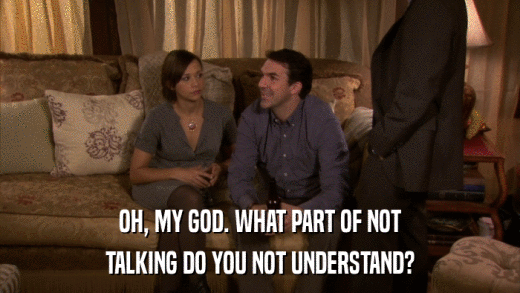 OH, MY GOD. WHAT PART OF NOT TALKING DO YOU NOT UNDERSTAND? 