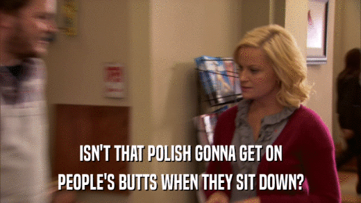 ISN'T THAT POLISH GONNA GET ON PEOPLE'S BUTTS WHEN THEY SIT DOWN? 