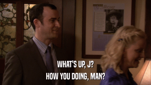 WHAT'S UP, J? HOW YOU DOING, MAN? 