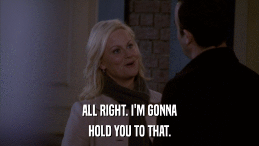 ALL RIGHT. I'M GONNA HOLD YOU TO THAT. 