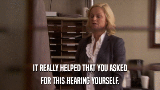 IT REALLY HELPED THAT YOU ASKED FOR THIS HEARING YOURSELF. 