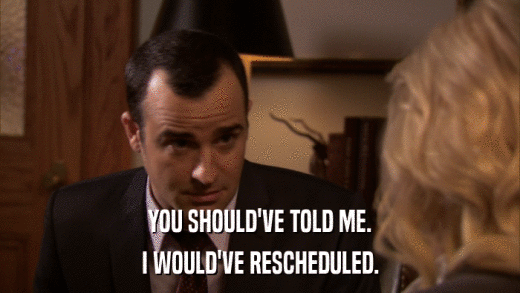 YOU SHOULD'VE TOLD ME. I WOULD'VE RESCHEDULED. 