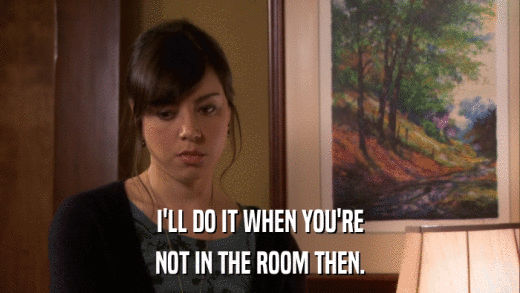 I'LL DO IT WHEN YOU'RE NOT IN THE ROOM THEN. 