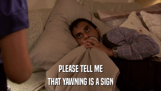 PLEASE TELL ME THAT YAWNING IS A SIGN 