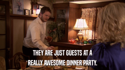 THEY ARE JUST GUESTS AT A REALLY AWESOME DINNER PARTY. 