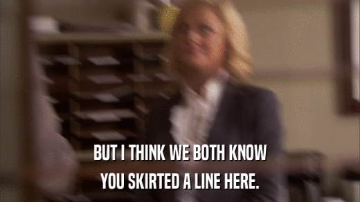 BUT I THINK WE BOTH KNOW YOU SKIRTED A LINE HERE. 