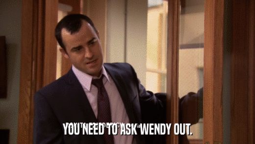 YOU NEED TO ASK WENDY OUT.  