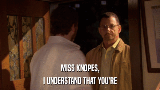 MISS KNOPES, I UNDERSTAND THAT YOU'RE 