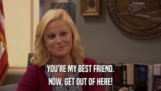 YOU'RE MY BEST FRIEND. NOW, GET OUT OF HERE! 