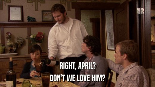 RIGHT, APRIL? DON'T WE LOVE HIM? 