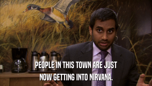 PEOPLE IN THIS TOWN ARE JUST NOW GETTING INTO NIRVANA. 