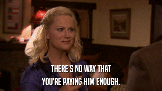 THERE'S NO WAY THAT YOU'RE PAYING HIM ENOUGH. 