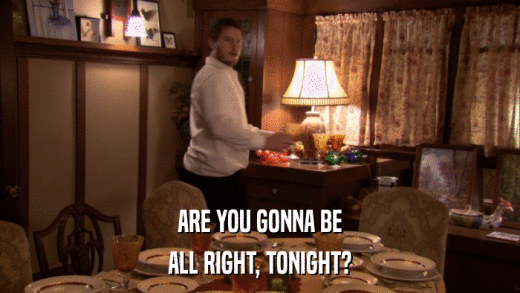 ARE YOU GONNA BE ALL RIGHT, TONIGHT? 