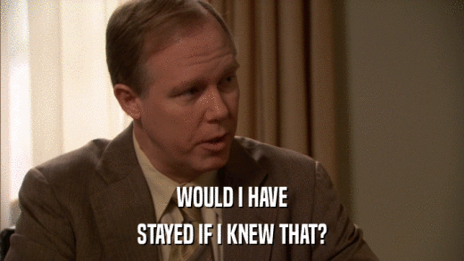WOULD I HAVE STAYED IF I KNEW THAT? 