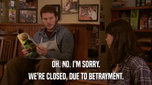 OH. NO. I'M SORRY. WE'RE CLOSED, DUE TO BETRAYMENT. 