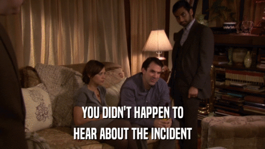YOU DIDN'T HAPPEN TO HEAR ABOUT THE INCIDENT 