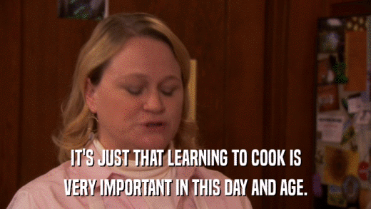 IT'S JUST THAT LEARNING TO COOK IS VERY IMPORTANT IN THIS DAY AND AGE. 